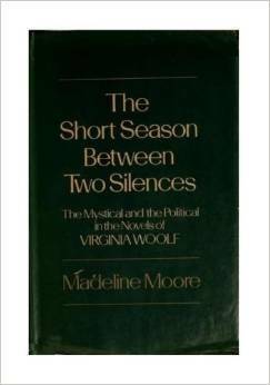 The Short Season Between Two Silences: The Mystical and the Political in the Novels of Virginia Woolf by Madeline Moore
