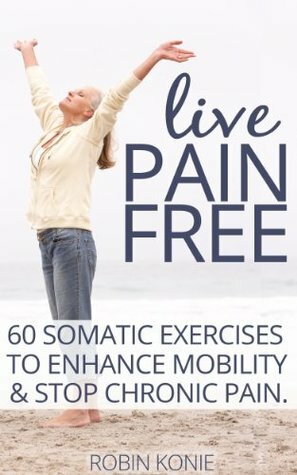 Live Pain Free: 60 Somatic Exercises to Enhance Mobility and Stop Chronic Pain by Robin Konie