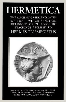 Hermetica Volume 3 Notes on the Latin Asclepius and the Hermetic Excerpts of Stobaeus: The Ancient Greek and Latin Writings Which Contain Religious or by Walter Scott