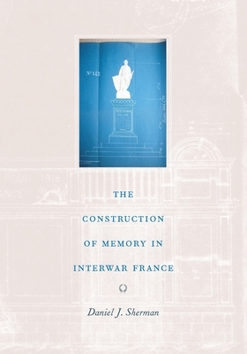 The Construction of Memory in Interwar France by Daniel J. Sherman