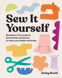Sew It Yourself with DIY Daisy: 20 Pattern-Free Projects (and Infinite Variations) To Make Your Dream Wardrobe by Daisy Braid