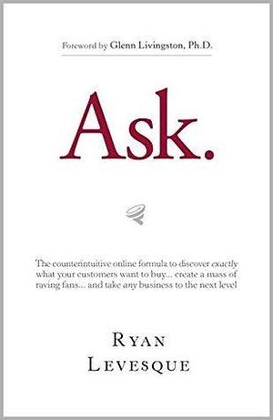 Ask : The counterintuitive online formula to discover exactly what your customers want to buy...create a mass of raving fans...and take any business to the next level by Ryan Levesque, Ryan Levesque