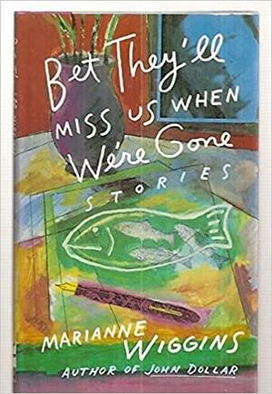 Bet They'll Miss Us When We're Gone by Marianne Wiggins