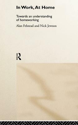 In Work, at Home: Towards an Understanding of Homeworking by Nick Jewson, Alan Felstead