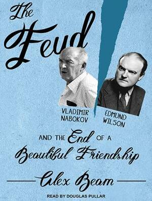 The Feud: Vladimir Nabokov, Edmund Wilson, and the End of a Beautiful Friendship by Alex Beam