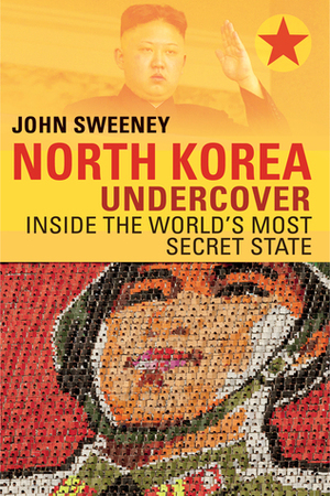 North Korea Undercover: Inside the World's Most Secret State by John Sweeney