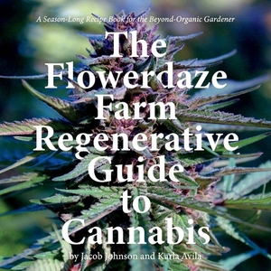 The Flowerdaze Farm Regenerative Guide to Cannabis: A Season-Long Recipe Book for the Beyond-Organic Gardener by Jacob Johnson, Karla Avila