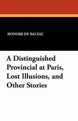 A Distinguished Provincial at Paris, Lost Illusions, and Other Stories by Honoré de Balzac