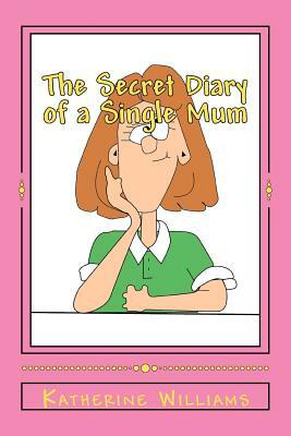 The Secret Diary of a Single Mum: When your day just can't get any worse; laugh at mine. by Katherine Williams