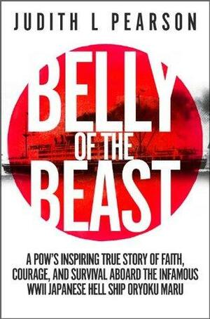 Belly of the Beast: A POW's Inspiring True Story of Faith, Courage, and Survival Aboard the Infamous WWII Japanese Hell Ship Oryoku Maru by Judith L. Pearson