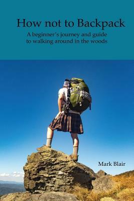 How not to Backpack: A humous look at hiking and camping by Mark Blair