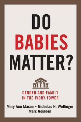 Do Babies Matter?: Gender and Family in the Ivory Tower by Mary Ann Mason, Marc Goulden, Nicholas H. Wolfinger