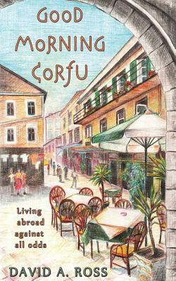 Good Morning Corfu: Living Abroad Against All Odds by David A. Ross