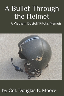 A Bullet Through the Helmet: A Vietnam Dustoff Pilot's Memoir by Douglas E. Moore