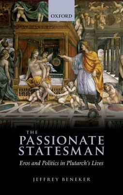 The Passionate Statesman: Eros and Politics in Plutarch's Lives by Jeffrey Beneker