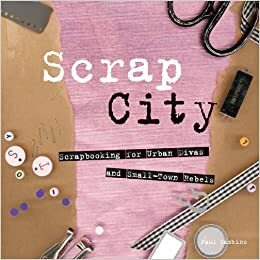 Scrap City: Scrapbooking for Urban Divas and Small Town Rebels by Paul Gambino