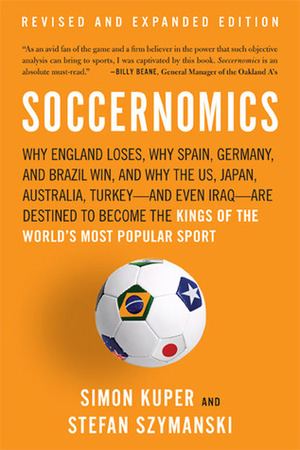 Soccernomics: Why England Loses, Why Spain, Germany, and Brazil Win, and Why the U.S., Japan, Australia, Turkey--and Even Iraq--Are Destined to Become the Kings of the World's Most Popular Sport by Stefan Szymanski, Simon Kuper