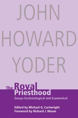 Royal Priesthood: Essays Ecclesiological and Ecumenical by John Howard Yoder
