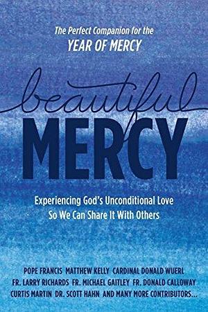 Beautiful Mercy: Experiencing God's Unconditional Love So We Can Share It With Others by Pope Francis, Pope Francis, Matthew Kelly, Donald Wuerl
