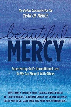 Beautiful Mercy: Experiencing God's Unconditional Love So We Can Share It With Others by Matthew Kelly, Donald Wuerl, Pope Francis, Pope Francis