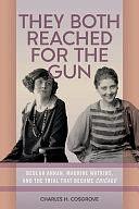 They Both Reached for the Gun: Beulah Annan, Maurine Watkins, and the Trial That Became Chicago by Charles H. Cosgrove