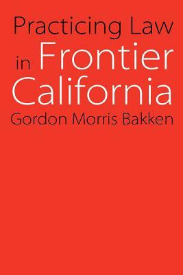 Practicing Law in Frontier California by Gordon Morris Bakken