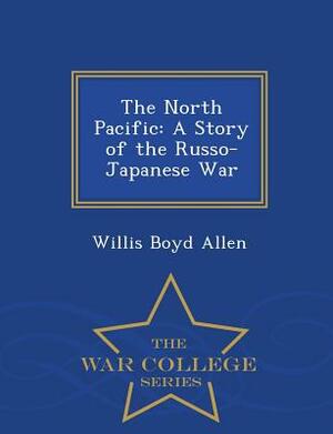The North Pacific: A Story of the Russo-Japanese War - War College Series by Willis Boyd Allen