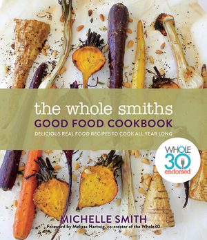 The Whole Smiths Good Food Cookbook: Whole30 Endorsed, Delicious Real Food Recipes to Cook All Year Long by Michelle Smith