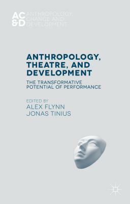 Anthropology, Theatre, and Development: The Transformative Potential of Performance by Jonas Tinius, Alex Flynn