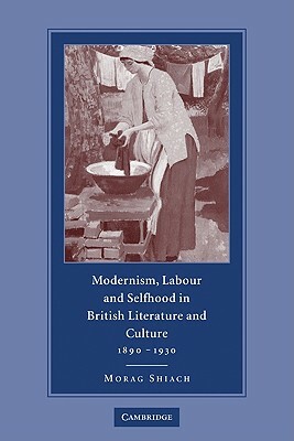 Modernism, Labour and Selfhood in British Literature and Culture, 1890-1930 by Morag Shiach