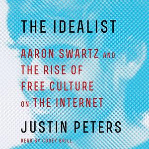 The Idealist: Aaron Swartz and the Rise of Free Culture on the Internet by Justin Peters, Corey Brill