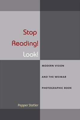 Stop Reading! Look!: Modern Vision and the Weimar Photographic Book by Pepper Stetler