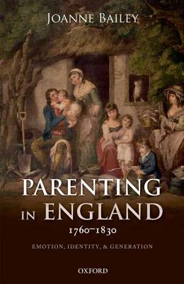 Parenting in England 1760-1830: Emotion, Identity, and Generation by Joanne Bailey