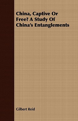 China, Captive or Free? a Study of China's Entanglements by Gilbert Reid