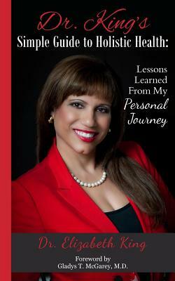 Dr. King's Simple Guide to Holistic Health: Lessons Learned from My Personal Journey by Elizabeth King