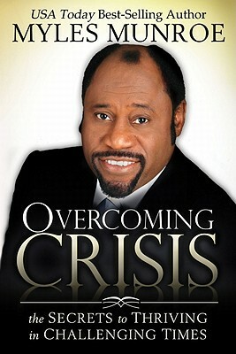 Overcoming Crisis: The Secrets to Thriving in Challenging Times by Myles Munroe