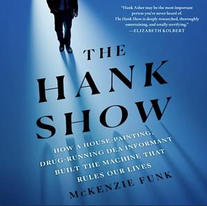 The Hank Show: How a House-Painting, Drug-Running DEA Informant Built the Machine That Rules Our Lives by McKenzie Funk