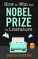 How to Win the Nobel Prize in Literature: A Handbook for the Would-be Laureate by David Carter