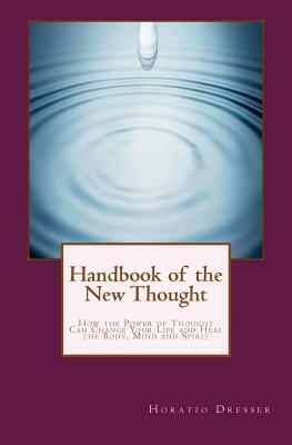 Handbook of the New Thought: How the Power of Thought Can Change Your Life and Heal the Body, Mind and Spirit by Horatio W. Dresser