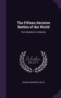 The Fifteen Decisive Battles of the World: From Marathon to Waterloo by Edward Shepherd Creasy