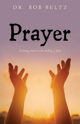 Prayer: A strategy based on the teaching of Jesus by Bob Beltz