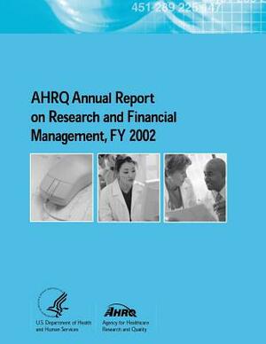 AHRQ Annual Report on Research and Financial Management, FY 2002 by Agency for Healthcare Resea And Quality, U. S. Department of Heal Human Services