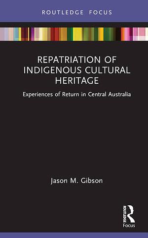 Repatriation of Indigenous Cultural Heritage: Experiences of Return in Central Australia by Jason M. Gibson