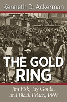 THE GOLD RING: Jim Fisk, Jay Gould, and Black Friday, 1869 by Kenneth D. Ackerman