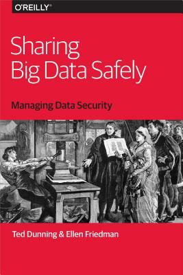 Sharing Big Data Safely: Managing Data Security by Ted Dunning, Ellen Friedman