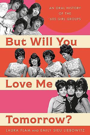 But Will You Love Me Tomorrow?: An Oral History of the '60s Girl Groups by Emily Sieu Liebowitz, Laura Flam