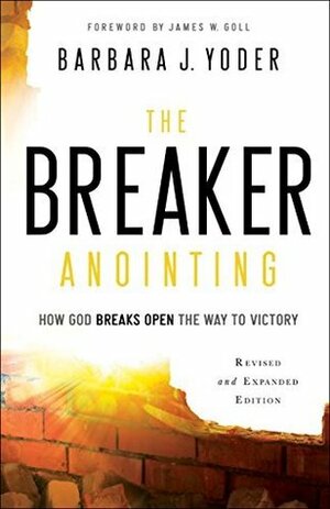 The Breaker Anointing: How God Breaks Open the Way to Victory by Barbara J. Yoder, Chuck D. Pierce, James Goll
