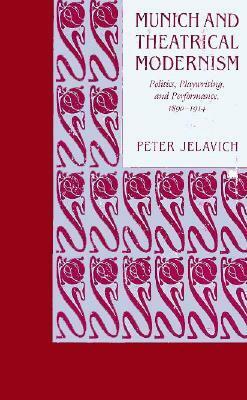Munich and Theatrical Modernism: Politics, Playwriting, and Performance, 1890-1914 by Peter Jelavich