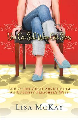 You Can Still Wear Cute Shoes: And Other Great Advice from an Unlikely Preacher's Wife by Lisa McKay