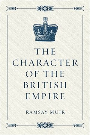 The Character of the British Empire by Ramsay Muir